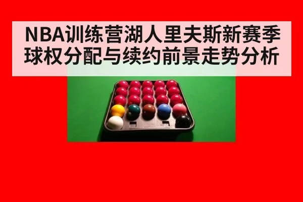 NBA训练营湖人里夫斯新赛季球权分配与续约前景走势分析