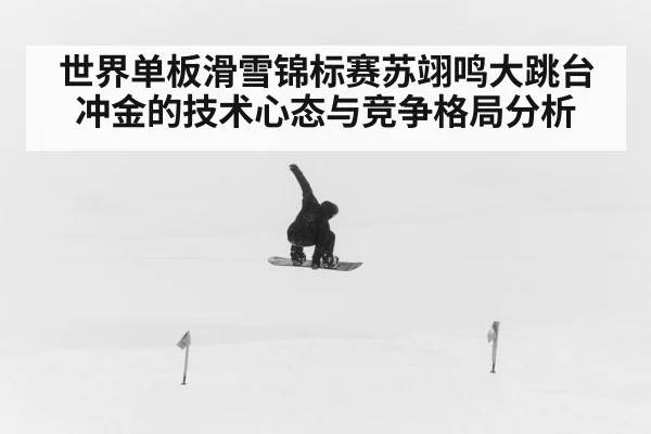 世界单板滑雪锦标赛苏翊鸣大跳台冲金的技术心态与竞争格局分析