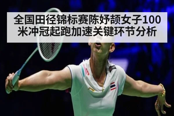 全国田径锦标赛陈妤颉女子100米冲冠起跑加速关键环节分析