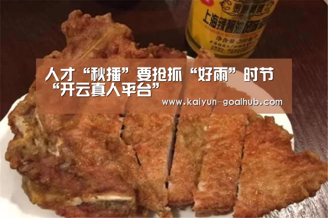 人才“秋播”要抢抓“好雨”时节“开云真人平台”