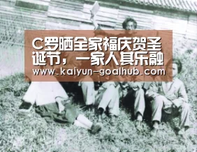 C罗晒全家福庆贺圣诞节，一家人其乐融融‘开云真人平台’